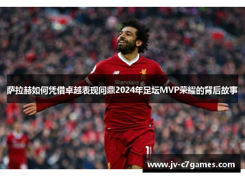 萨拉赫如何凭借卓越表现问鼎2024年足坛MVP荣耀的背后故事