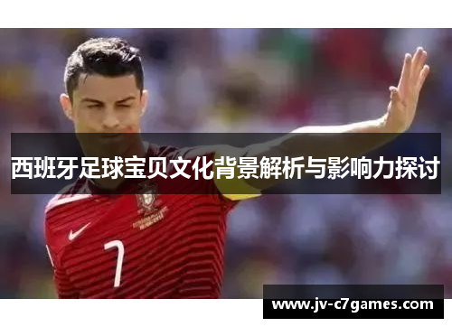 西班牙足球宝贝文化背景解析与影响力探讨