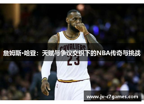 詹姆斯·哈登：天赋与争议交织下的NBA传奇与挑战