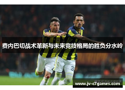 费内巴切战术革新与未来竞技格局的胜负分水岭