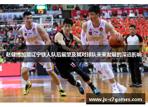 赵健博加盟辽宁铁人队后展望及其对球队未来发展的深远影响