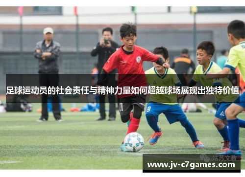 足球运动员的社会责任与精神力量如何超越球场展现出独特价值