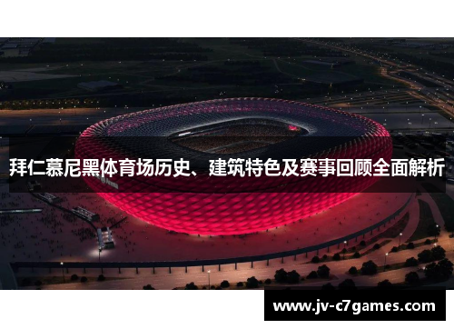 拜仁慕尼黑体育场历史、建筑特色及赛事回顾全面解析