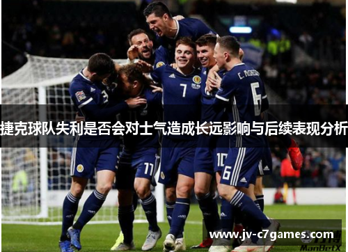 捷克球队失利是否会对士气造成长远影响与后续表现分析