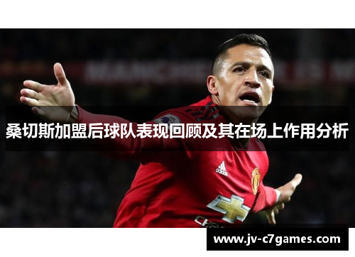 桑切斯加盟后球队表现回顾及其在场上作用分析