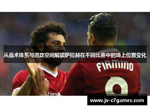 从战术体系与进攻空间解读萨拉赫在不同比赛中的场上位置变化