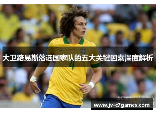 大卫路易斯落选国家队的五大关键因素深度解析
