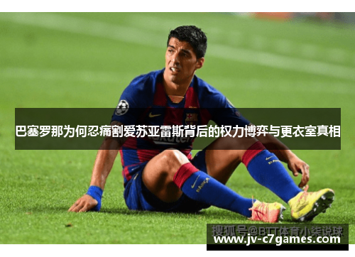 巴塞罗那为何忍痛割爱苏亚雷斯背后的权力博弈与更衣室真相