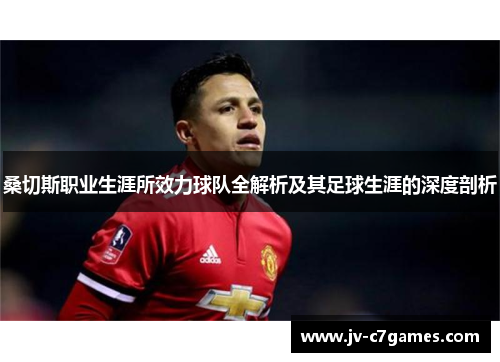 桑切斯职业生涯所效力球队全解析及其足球生涯的深度剖析