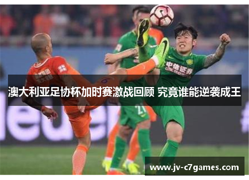 澳大利亚足协杯加时赛激战回顾 究竟谁能逆袭成王