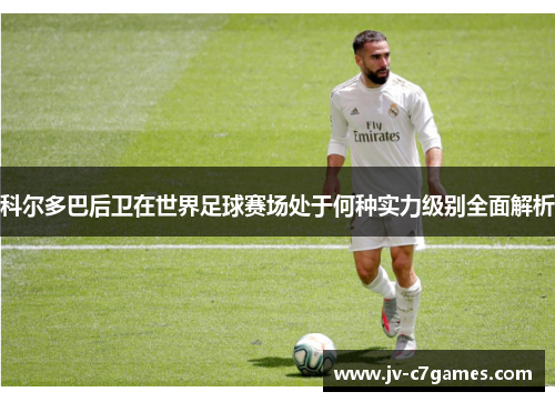 科尔多巴后卫在世界足球赛场处于何种实力级别全面解析