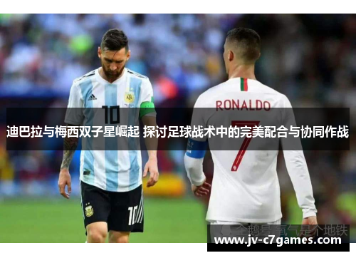 迪巴拉与梅西双子星崛起 探讨足球战术中的完美配合与协同作战