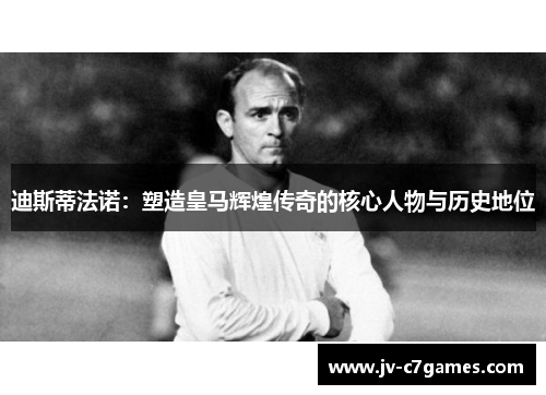 迪斯蒂法诺：塑造皇马辉煌传奇的核心人物与历史地位