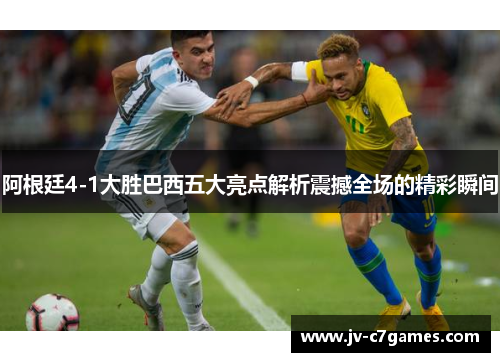 阿根廷4-1大胜巴西五大亮点解析震撼全场的精彩瞬间