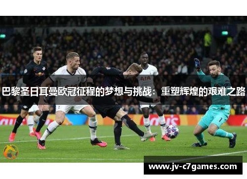 巴黎圣日耳曼欧冠征程的梦想与挑战：重塑辉煌的艰难之路