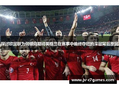 探讨欧足联为何倾向期待英格兰在赛事中最终夺冠的深层背后原因