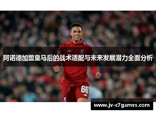 阿诺德加盟皇马后的战术适配与未来发展潜力全面分析 阿诺德加盟皇马后的战术适配与未来发展潜力全面分析