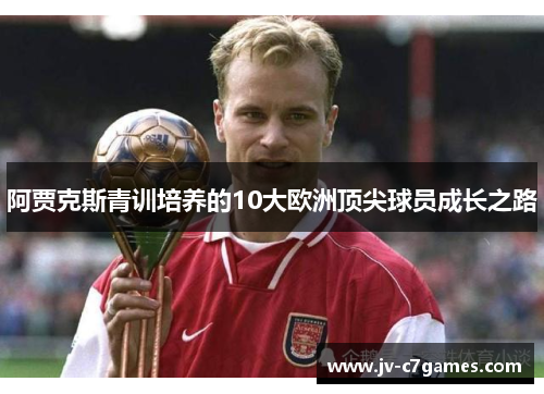 阿贾克斯青训培养的10大欧洲顶尖球员成长之路 阿贾克斯青训培养的10大欧洲顶尖球员成长之路