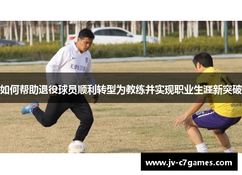 如何帮助退役球员顺利转型为教练并实现职业生涯新突破
