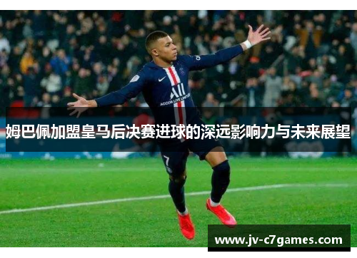 姆巴佩加盟皇马后决赛进球的深远影响力与未来展望