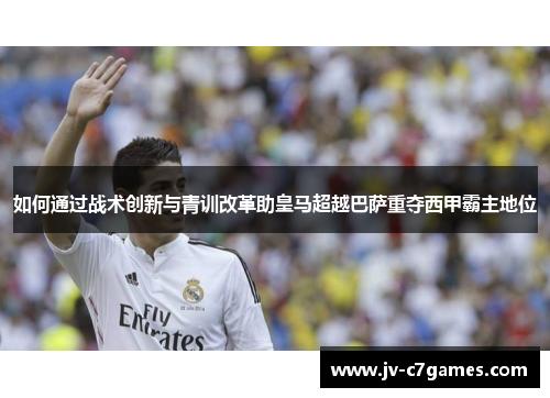 如何通过战术创新与青训改革助皇马超越巴萨重夺西甲霸主地位