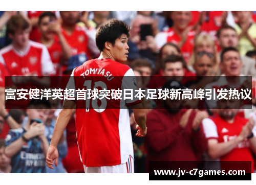富安健洋英超首球突破日本足球新高峰引发热议