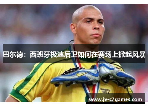 巴尔德：西班牙极速后卫如何在赛场上掀起风暴