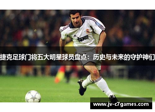 捷克足球门将五大明星球员盘点：历史与未来的守护神们