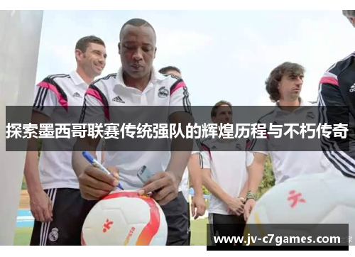 探索墨西哥联赛传统强队的辉煌历程与不朽传奇 探索墨西哥联赛传统强队的辉煌历程与不朽传奇