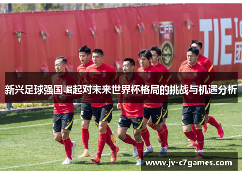 新兴足球强国崛起对未来世界杯格局的挑战与机遇分析 新兴足球强国崛起对未来世界杯格局的挑战与机遇分析