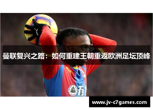 曼联复兴之路:如何重建王朝重返欧洲足坛顶峰 曼联复兴之路:如何重建王朝重返欧洲足坛顶峰