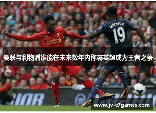 曼联与利物浦谁能在未来数年内称霸英超成为王者之争 曼联与利物浦谁能在未来数年内称霸英超成为王者之争