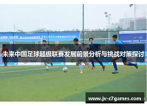 未来中国足球超级联赛发展前景分析与挑战对策探讨 未来中国足球超级联赛发展前景分析与挑战对策探讨
