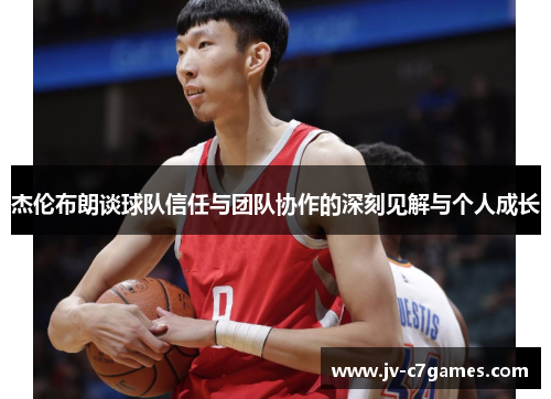 杰伦布朗谈球队信任与团队协作的深刻见解与个人成长 杰伦布朗谈球队信任与团队协作的深刻见解与个人成长