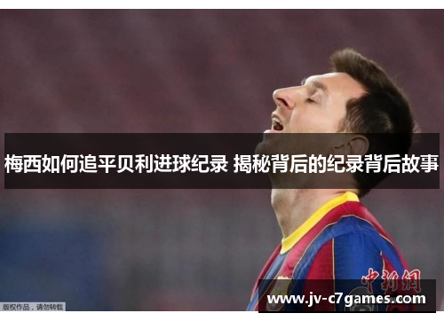 梅西如何追平贝利进球纪录 揭秘背后的纪录背后故事