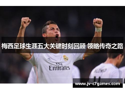 梅西足球生涯五大关键时刻回顾 领略传奇之路 梅西足球生涯五大关键时刻回顾 领略传奇之路