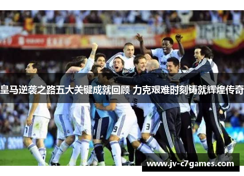皇马逆袭之路五大关键成就回顾 力克艰难时刻铸就辉煌传奇 皇马逆袭之路五大关键成就回顾 力克艰难时刻铸就辉煌传奇