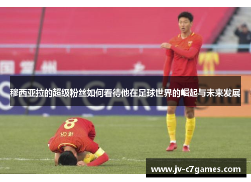 穆西亚拉的超级粉丝如何看待他在足球世界的崛起与未来发展 穆西亚拉的超级粉丝如何看待他在足球世界的崛起与未来发展