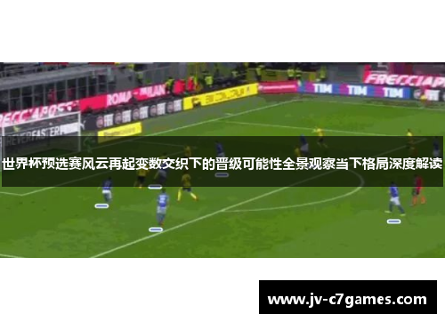世界杯预选赛风云再起变数交织下的晋级可能性全景观察当下格局深度解读 世界杯预选赛风云再起变数交织下的晋级可能性全景观察当下格局深度解读