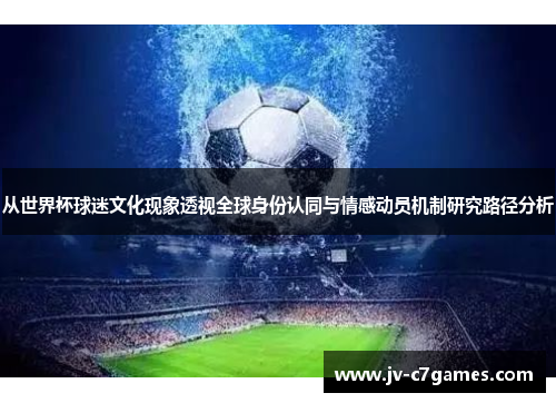 从世界杯球迷文化现象透视全球身份认同与情感动员机制研究路径分析 从世界杯球迷文化现象透视全球身份认同与情感动员机制研究路径分析