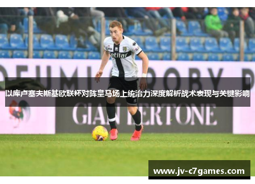 以库卢塞夫斯基欧联杯对阵皇马场上统治力深度解析战术表现与关键影响 以库卢塞夫斯基欧联杯对阵皇马场上统治力深度解析战术表现与关键影响