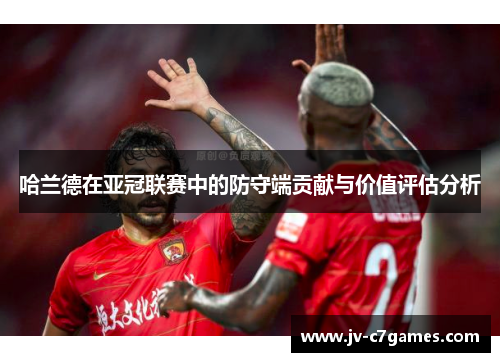 哈兰德在亚冠联赛中的防守端贡献与价值评估分析