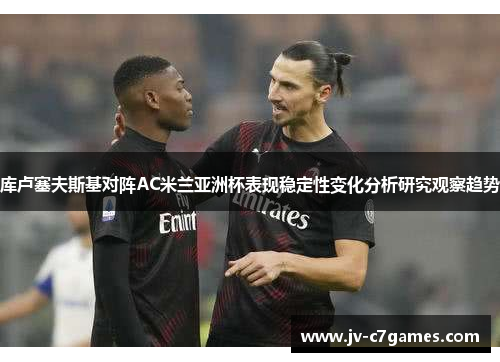 库卢塞夫斯基对阵AC米兰亚洲杯表现稳定性变化分析研究观察趋势