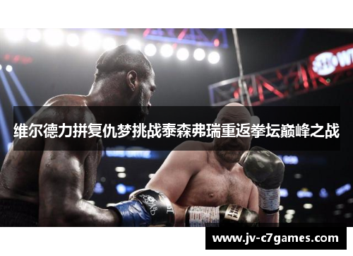 维尔德力拼复仇梦挑战泰森弗瑞重返拳坛巅峰之战 维尔德力拼复仇梦挑战泰森弗瑞重返拳坛巅峰之战