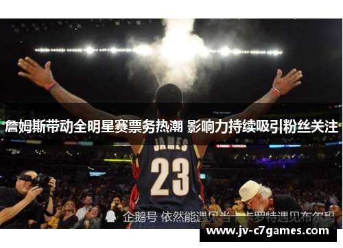 詹姆斯带动全明星赛票务热潮 影响力持续吸引粉丝关注 詹姆斯带动全明星赛票务热潮 影响力持续吸引粉丝关注