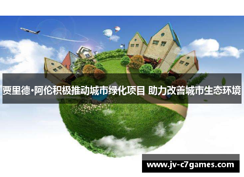 贾里德·阿伦积极推动城市绿化项目 助力改善城市生态环境