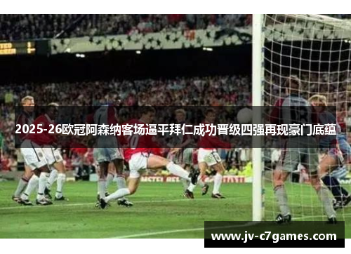 2025-26欧冠阿森纳客场逼平拜仁成功晋级四强再现豪门底蕴 2025-26欧冠阿森纳客场逼平拜仁成功晋级四强再现豪门底蕴