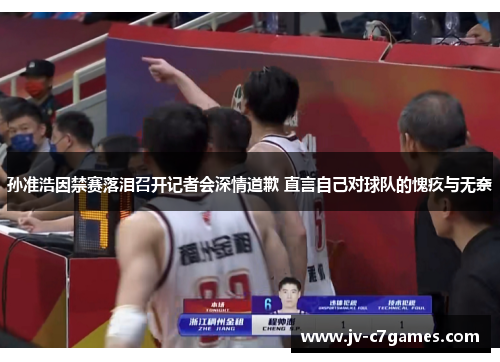 孙准浩因禁赛落泪召开记者会深情道歉 直言自己对球队的愧疚与无奈 孙准浩因禁赛落泪召开记者会深情道歉 直言自己对球队的愧疚与无奈