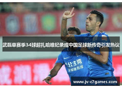 武磊单赛季34球超扎哈维纪录成中国足球新传奇引发热议 武磊单赛季34球超扎哈维纪录成中国足球新传奇引发热议
