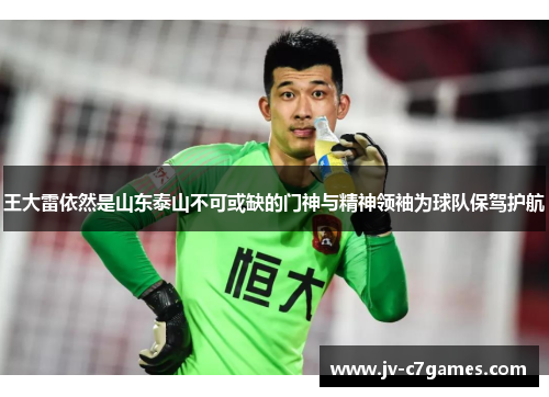王大雷依然是山东泰山不可或缺的门神与精神领袖为球队保驾护航 王大雷依然是山东泰山不可或缺的门神与精神领袖为球队保驾护航